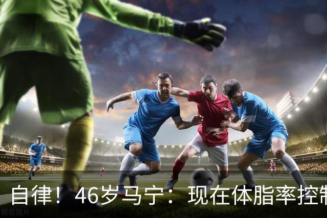 自律！46岁马宁：现在体脂率控制在11%左右 40岁以后红肉一口不吃